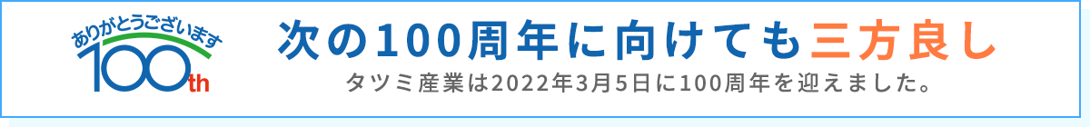 次の100周年に向けても三方良し タツミ産業は2022年3月5日に100周年を迎えました。